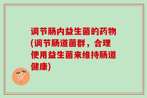 调节肠内益生菌的药物(调节肠道菌群，合理使用益生菌来维持肠道健康)