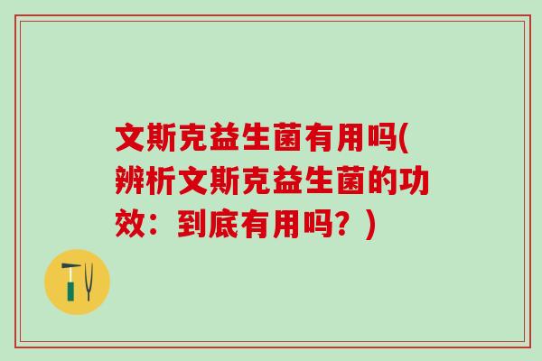文斯克益生菌有用吗(辨析文斯克益生菌的功效：到底有用吗？)