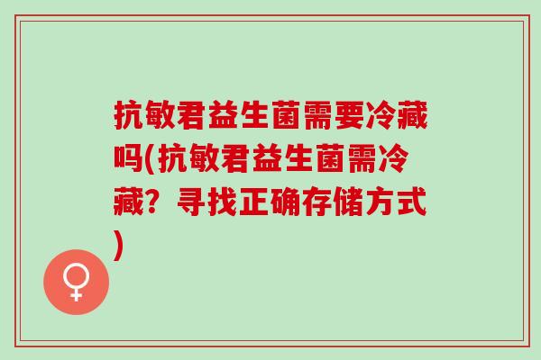 抗敏君益生菌需要冷藏吗(抗敏君益生菌需冷藏？寻找正确存储方式)