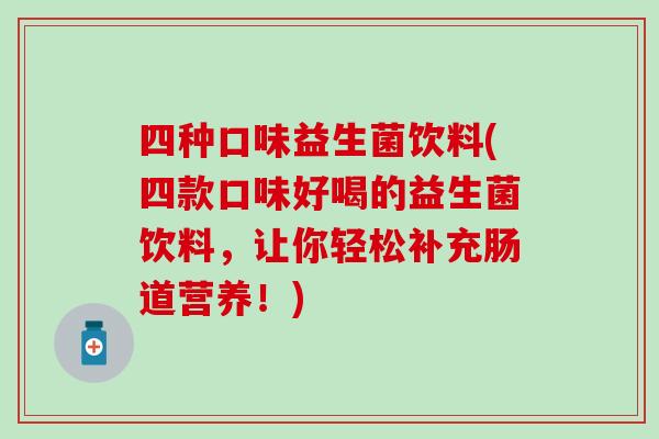 四种口味益生菌饮料(四款口味好喝的益生菌饮料，让你轻松补充肠道营养！)