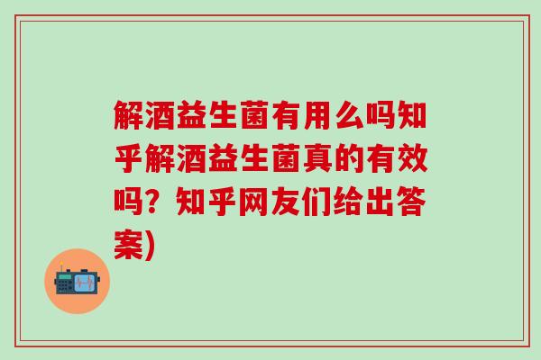 解酒益生菌有用么吗知乎解酒益生菌真的有效吗？知乎网友们给出答案)