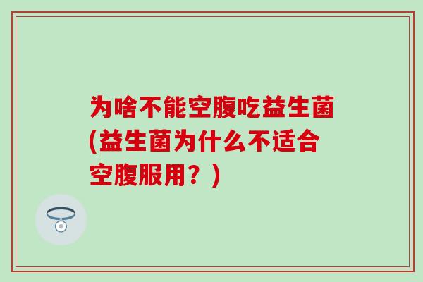 为啥不能空腹吃益生菌(益生菌为什么不适合空腹服用？)