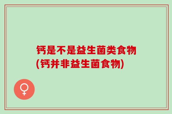 钙是不是益生菌类食物(钙并非益生菌食物) 钙是不是益生菌类食物(钙并非益生菌食物)