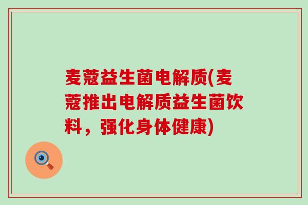 麦蔻益生菌电解质(麦蔻推出电解质益生菌饮料，强化身体健康)
