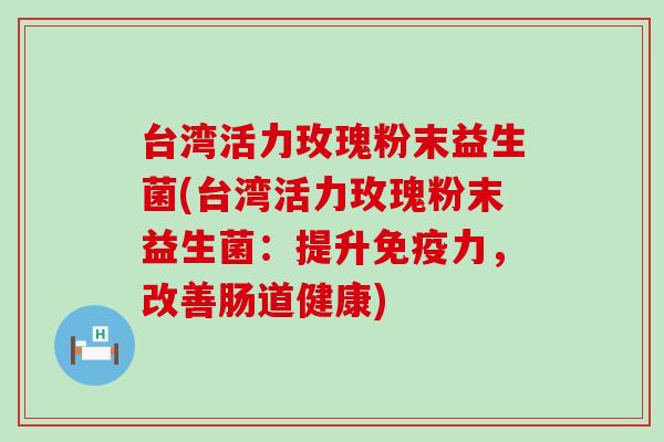 台湾活力玫瑰粉末益生菌(台湾活力玫瑰粉末益生菌：提升免疫力，改善肠道健康)