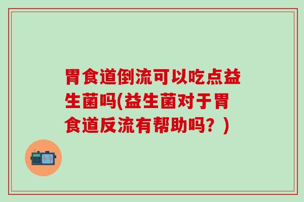 胃食道倒流可以吃点益生菌吗(益生菌对于胃食道反流有帮助吗？)
