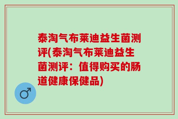 泰淘气布莱迪益生菌测评(泰淘气布莱迪益生菌测评：值得购买的肠道健康保健品)