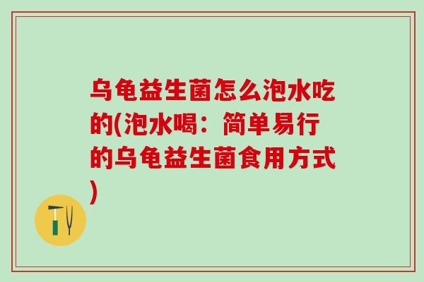 乌龟益生菌怎么泡水吃的(泡水喝：简单易行的乌龟益生菌食用方式)