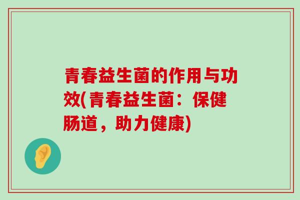 青春益生菌的作用与功效(青春益生菌：保健肠道，助力健康)