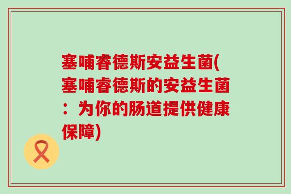 塞哺睿德斯安益生菌(塞哺睿德斯的安益生菌：为你的肠道提供健康保障)