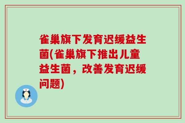 雀巢旗下发育迟缓益生菌(雀巢旗下推出儿童益生菌，改善发育迟缓问题)