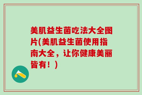 美肌益生菌吃法大全图片(美肌益生菌使用指南大全，让你健康美丽皆有！)