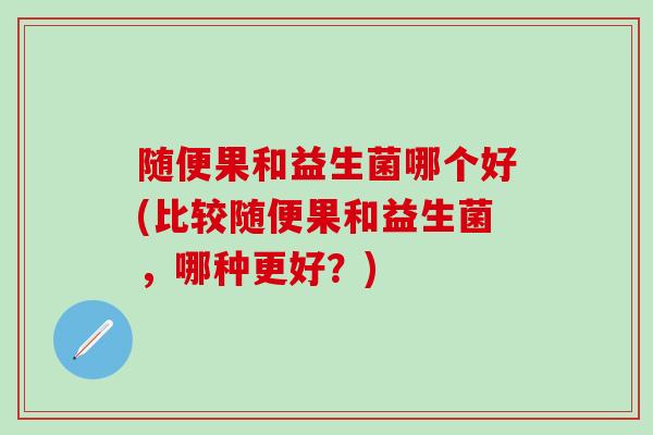 随便果和益生菌哪个好(比较随便果和益生菌，哪种更好？)