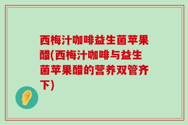 西梅汁咖啡益生菌苹果醋(西梅汁咖啡与益生菌苹果醋的营养双管齐下)