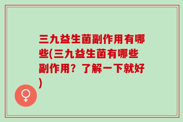 三九益生菌副作用有哪些(三九益生菌有哪些副作用？了解一下就好)
