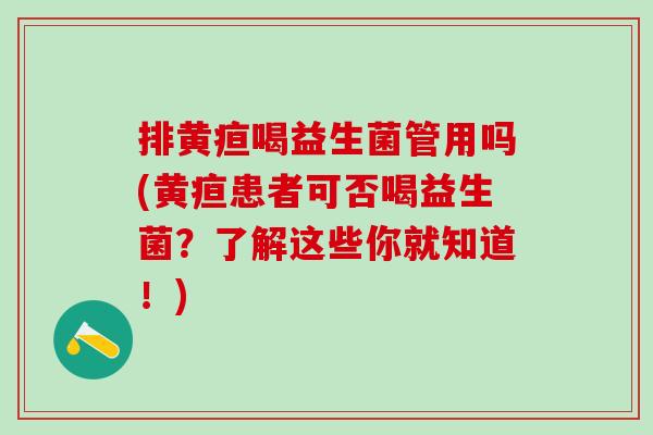 排黄疸喝益生菌管用吗(黄疸患者可否喝益生菌？了解这些你就知道！)