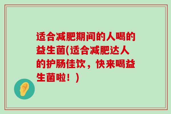 适合减肥期间的人喝的益生菌(适合减肥达人的护肠佳饮，快来喝益生菌啦！)