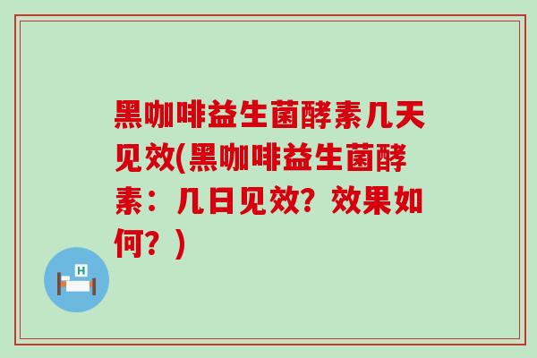 黑咖啡益生菌酵素几天见效(黑咖啡益生菌酵素：几日见效？效果如何？)