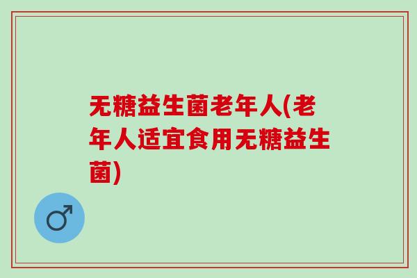 无糖益生菌老年人(老年人适宜食用无糖益生菌)