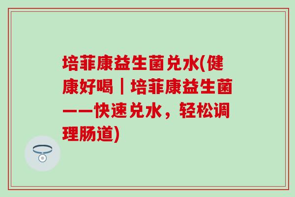 培菲康益生菌兑水(健康好喝｜培菲康益生菌——快速兑水，轻松调理肠道)