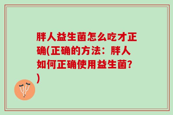 胖人益生菌怎么吃才正确(正确的方法：胖人如何正确使用益生菌？)
