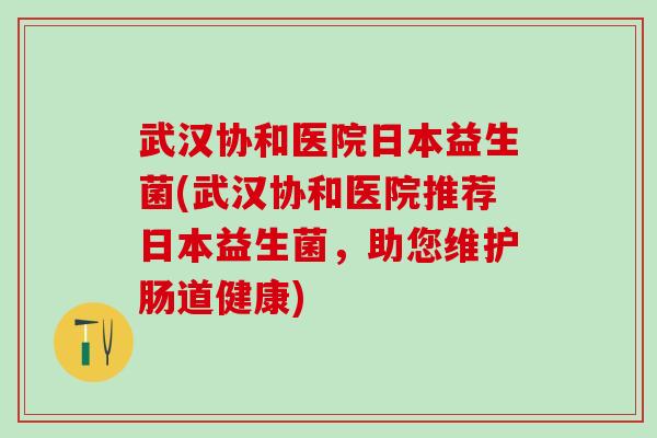 武汉协和医院日本益生菌(武汉协和医院推荐日本益生菌，助您维护肠道健康)