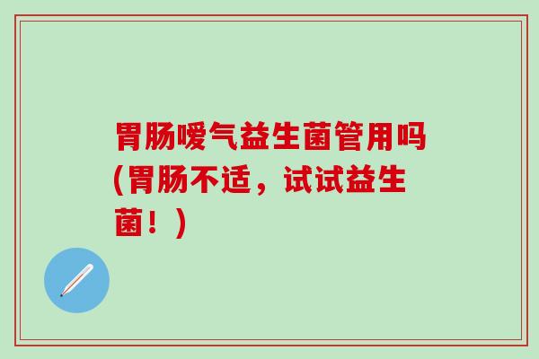 胃肠嗳气益生菌管用吗(胃肠不适，试试益生菌！)