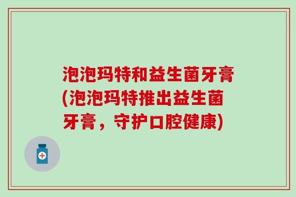 泡泡玛特和益生菌牙膏(泡泡玛特推出益生菌牙膏，守护口腔健康)