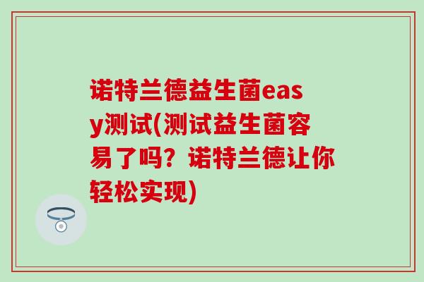 诺特兰德益生菌easy测试(测试益生菌容易了吗？诺特兰德让你轻松实现)