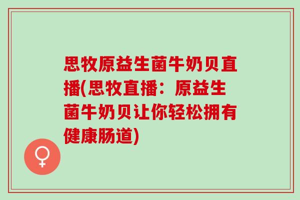 思牧原益生菌牛奶贝直播(思牧直播：原益生菌牛奶贝让你轻松拥有健康肠道)