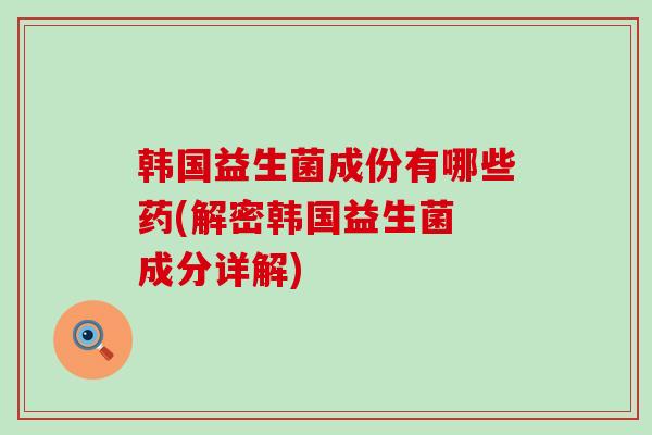 韩国益生菌成份有哪些药(解密韩国益生菌 成分详解)