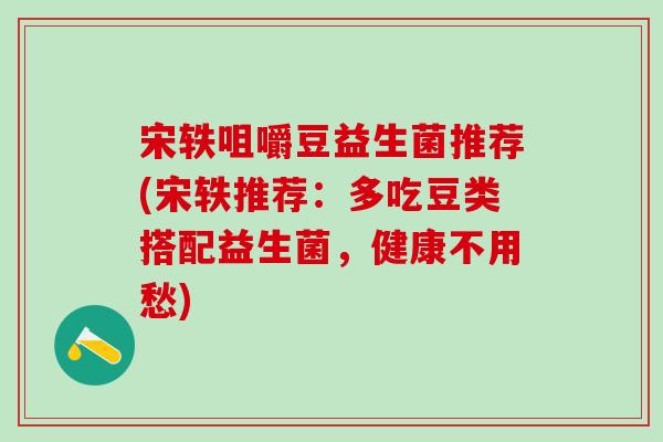 宋轶咀嚼豆益生菌推荐(宋轶推荐：多吃豆类搭配益生菌，健康不用愁)
