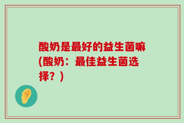 酸奶是最好的益生菌嘛(酸奶：最佳益生菌选择？)