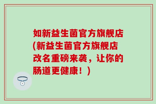 如新益生菌官方旗舰店(新益生菌官方旗舰店改名重磅来袭，让你的肠道更健康！)