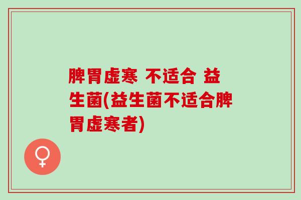 脾胃虚寒 不适合 益生菌(益生菌不适合脾胃虚寒者)
