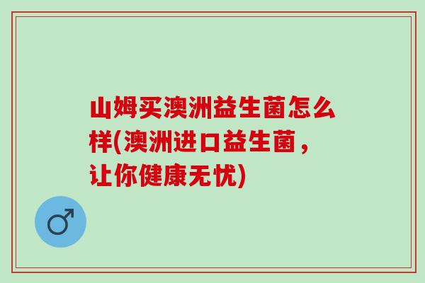 山姆买澳洲益生菌怎么样(澳洲进口益生菌，让你健康无忧)