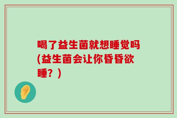 喝了益生菌就想睡觉吗(益生菌会让你昏昏欲睡？)