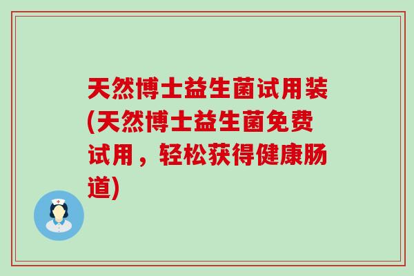 天然博士益生菌试用装(天然博士益生菌免费试用，轻松获得健康肠道)