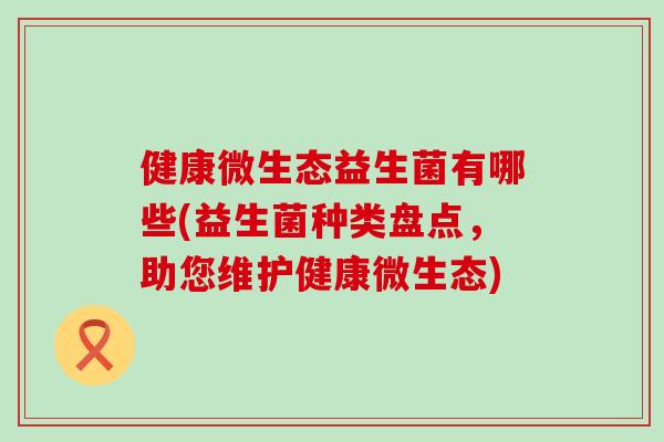 健康微生态益生菌有哪些(益生菌种类盘点，助您维护健康微生态)