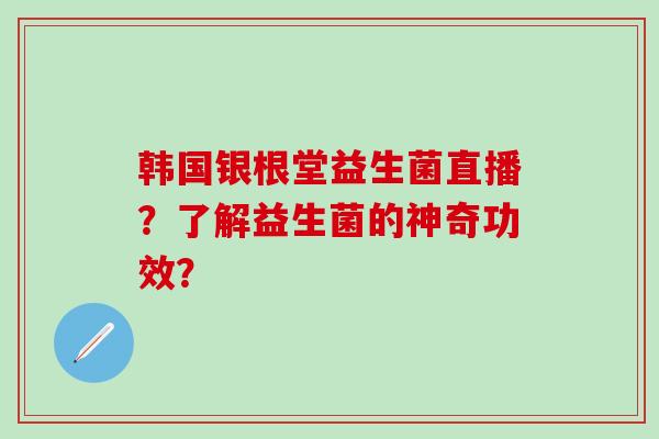 韩国银根堂益生菌直播？了解益生菌的神奇功效？