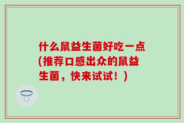什么鼠益生菌好吃一点(推荐口感出众的鼠益生菌，快来试试！)