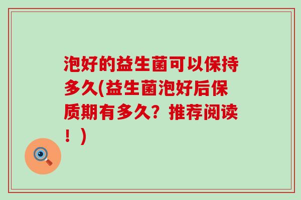 泡好的益生菌可以保持多久(益生菌泡好后保质期有多久？推荐阅读！)