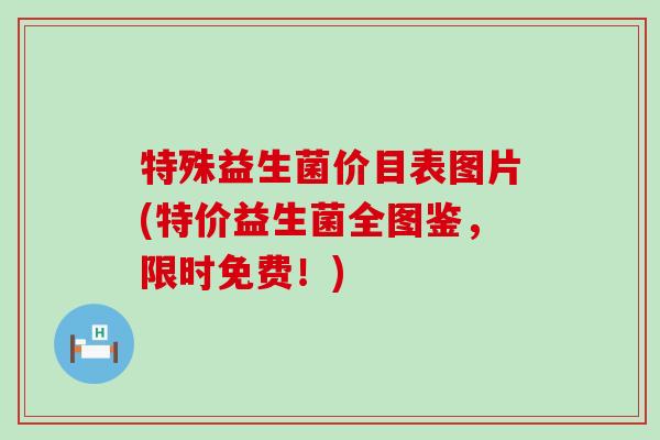 特殊益生菌价目表图片(特价益生菌全图鉴，限时免费！)