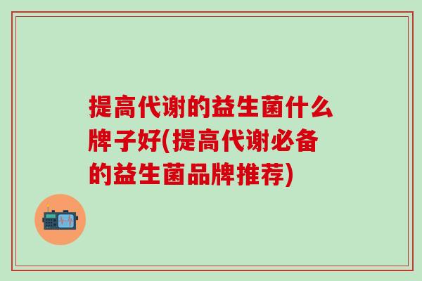 提高代谢的益生菌什么牌子好(提高代谢必备的益生菌品牌推荐)