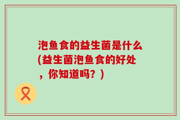 泡鱼食的益生菌是什么(益生菌泡鱼食的好处，你知道吗？)