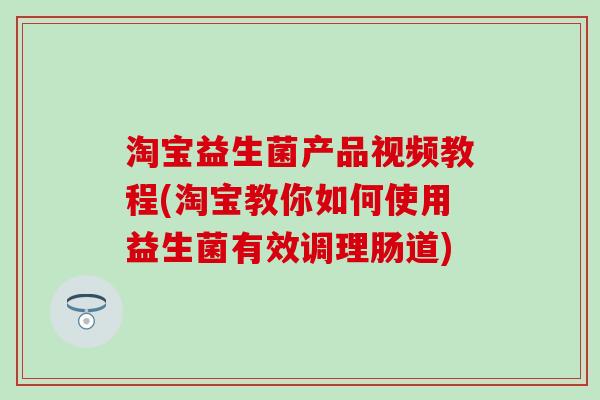 淘宝益生菌产品视频教程(淘宝教你如何使用益生菌有效调理肠道)