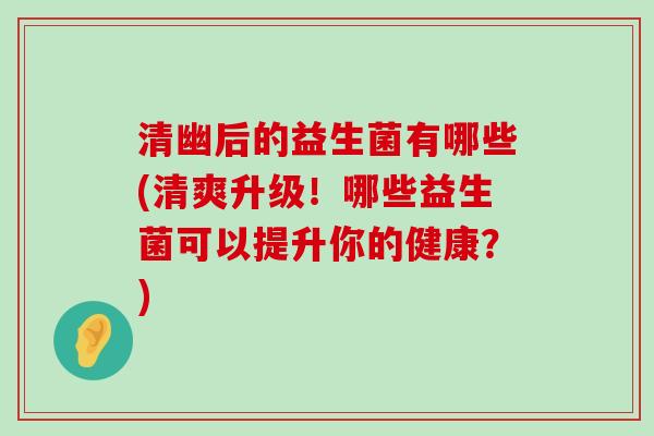 清幽后的益生菌有哪些(清爽升级！哪些益生菌可以提升你的健康？)