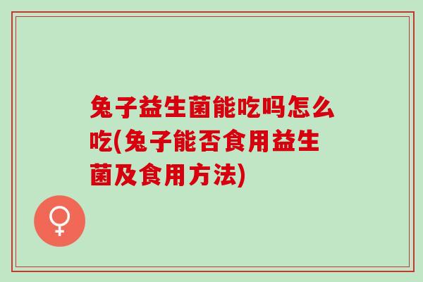 兔子益生菌能吃吗怎么吃(兔子能否食用益生菌及食用方法)