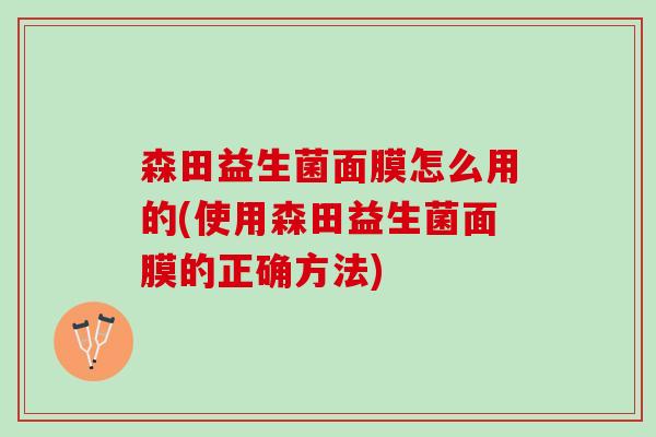 森田益生菌面膜怎么用的(使用森田益生菌面膜的正确方法)