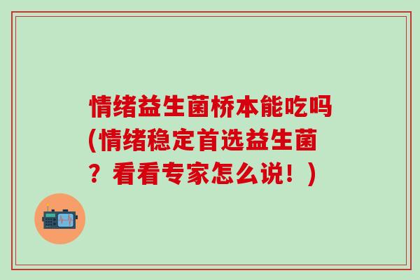 情绪益生菌桥本能吃吗(情绪稳定首选益生菌？看看专家怎么说！)